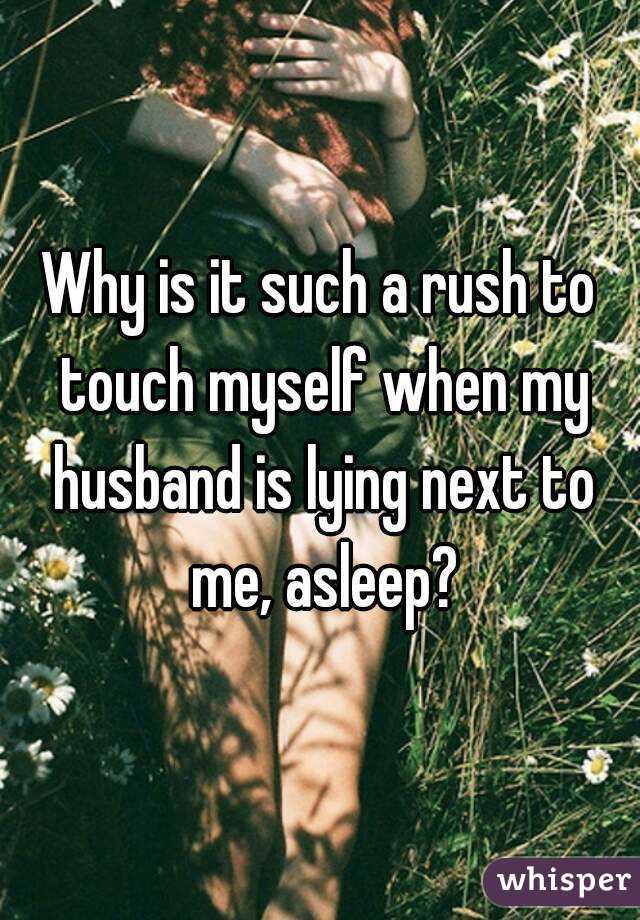 Why is it such a rush to touch myself when my husband is lying next to me, asleep?