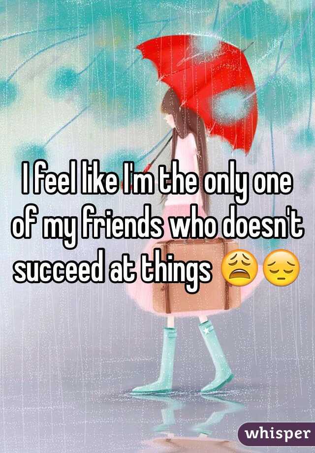 I feel like I'm the only one of my friends who doesn't succeed at things 😩😔