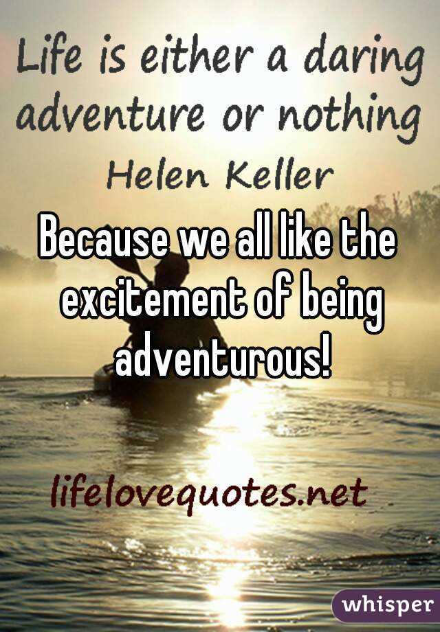 Because we all like the excitement of being adventurous!