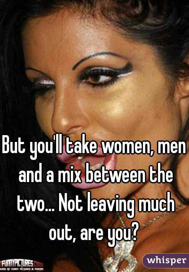 But you'll take women, men and a mix between the two... Not leaving much out, are you? 