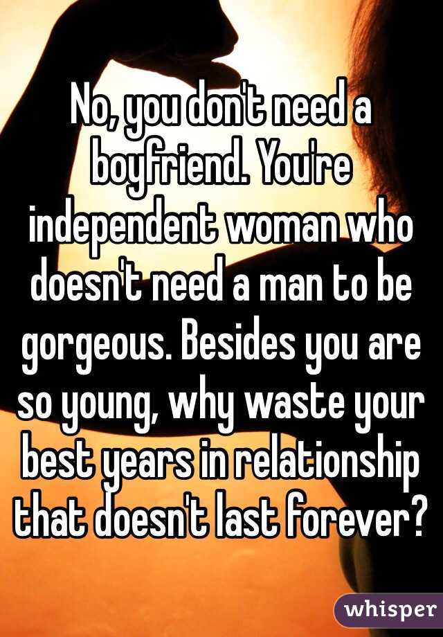 No, you don't need a boyfriend. You're independent woman who doesn't need a man to be gorgeous. Besides you are so young, why waste your best years in relationship that doesn't last forever?