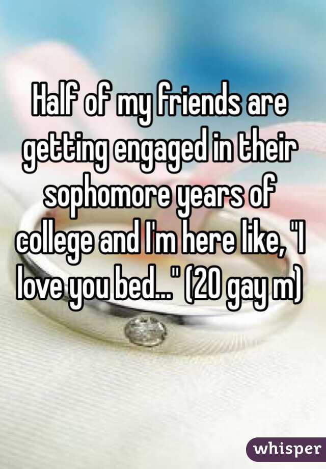 Half of my friends are getting engaged in their sophomore years of college and I'm here like, "I love you bed..." (20 gay m)