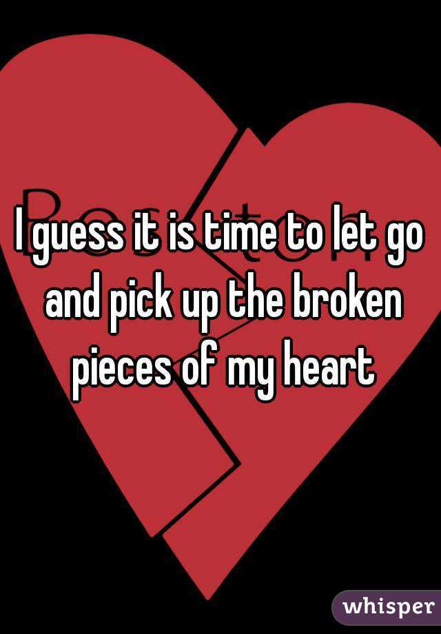 I guess it is time to let go and pick up the broken pieces of my heart