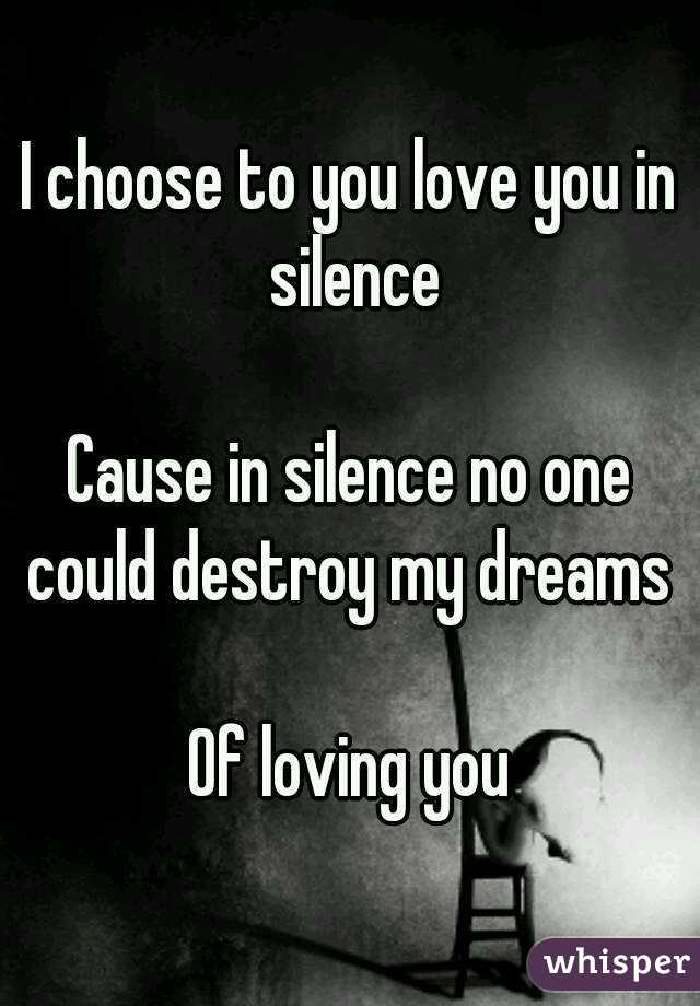 I choose to you love you in silence

Cause in silence no one could destroy my dreams 

Of loving you