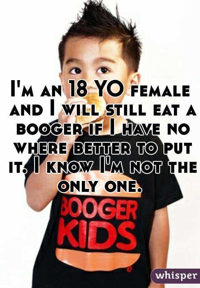 I'm an 18 YO female and I will still eat a booger if I have no where better to put it. I know I'm not the only one. 