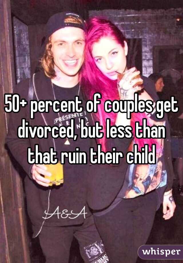 50+ percent of couples get divorced, but less than that ruin their child 