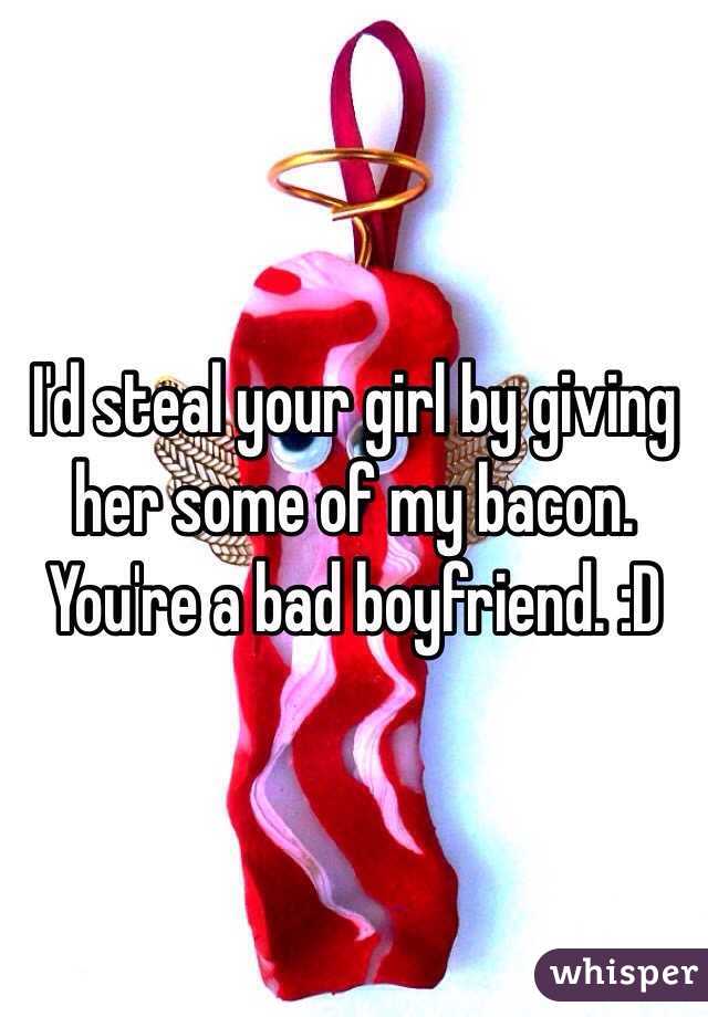 I'd steal your girl by giving her some of my bacon.
You're a bad boyfriend. :D