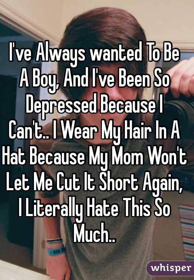 I've Always wanted To Be
A Boy, And I've Been So
Depressed Because I
Can't.. I Wear My Hair In A
Hat Because My Mom Won't 
Let Me Cut It Short Again, 
I Literally Hate This So Much.. 