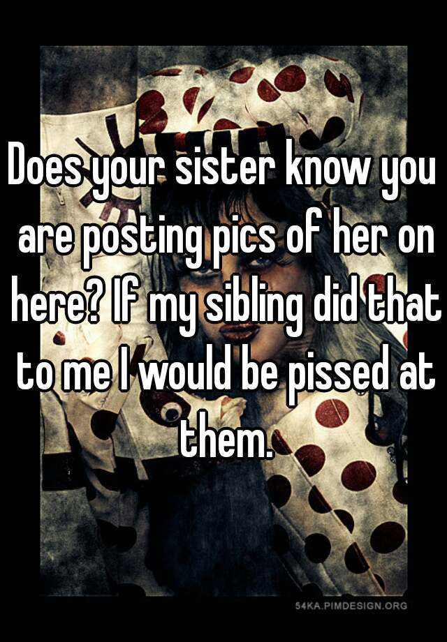 Does Your Sister Know You Are Posting Pics Of Her On Here If My Sibling Did That To Me I Would