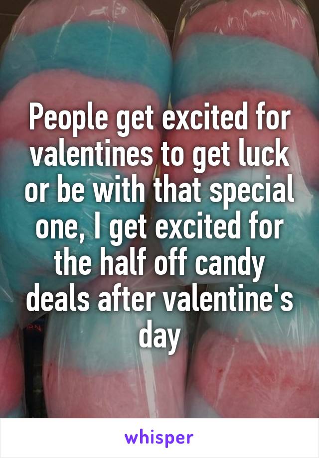 People get excited for valentines to get luck or be with that special one, I get excited for the half off candy deals after valentine's day