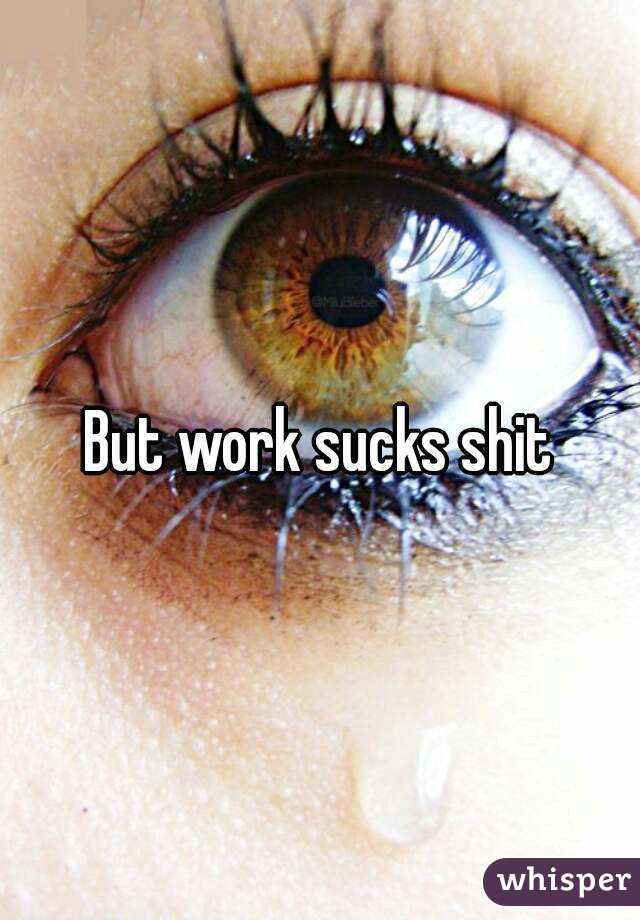 But work sucks shit