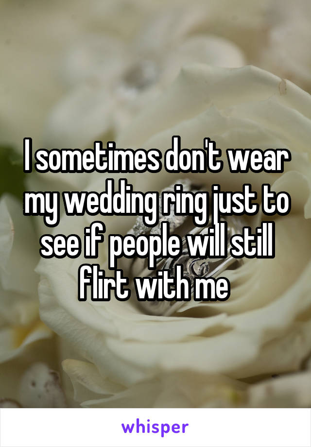 I sometimes don't wear my wedding ring just to see if people will still flirt with me 