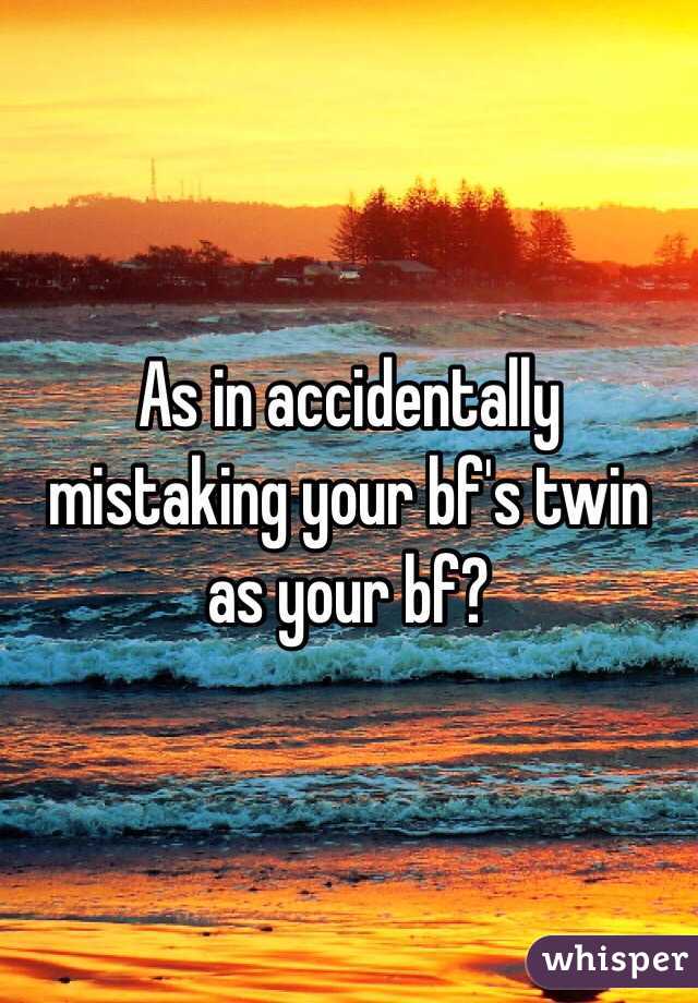 As in accidentally mistaking your bf's twin as your bf?