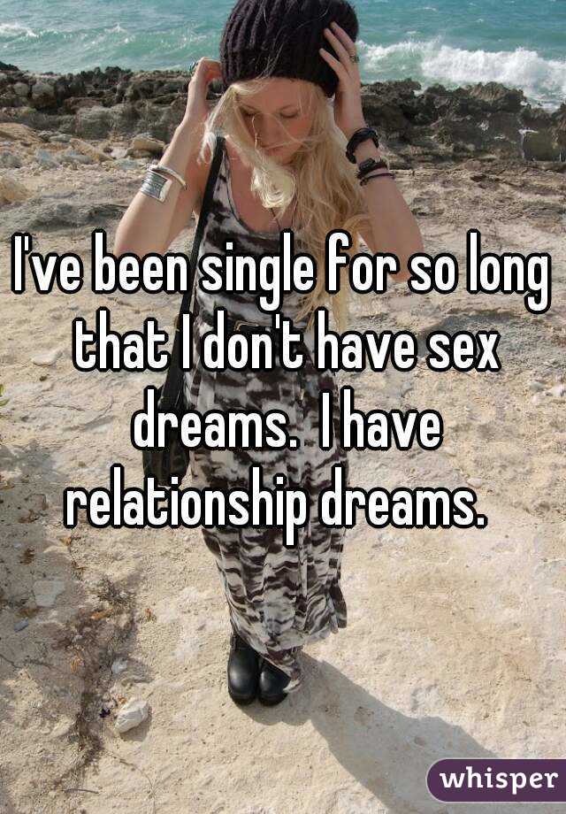I've been single for so long that I don't have sex dreams.  I have relationship dreams.  