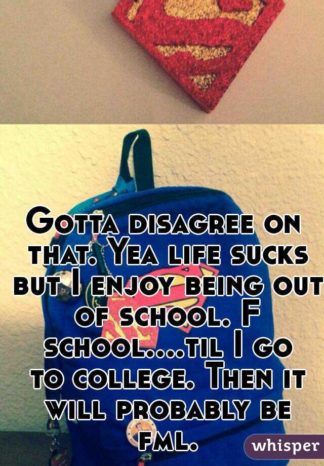 Gotta disagree on that. Yea life sucks but I enjoy being out of school. F school....til I go to college. Then it will probably be fml.