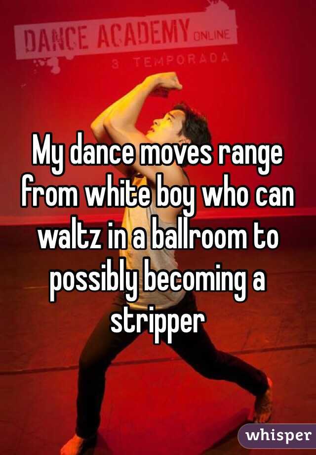 My dance moves range from white boy who can waltz in a ballroom to possibly becoming a stripper 