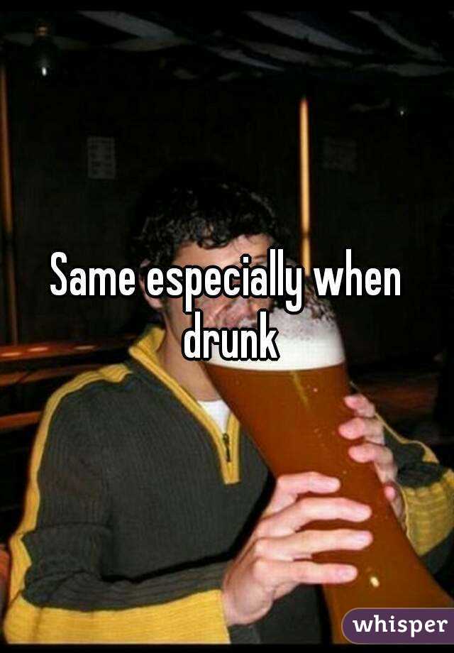 Same especially when drunk
