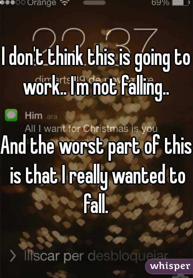 I don't think this is going to work.. I'm not falling.. 

And the worst part of this is that I really wanted to fall. 