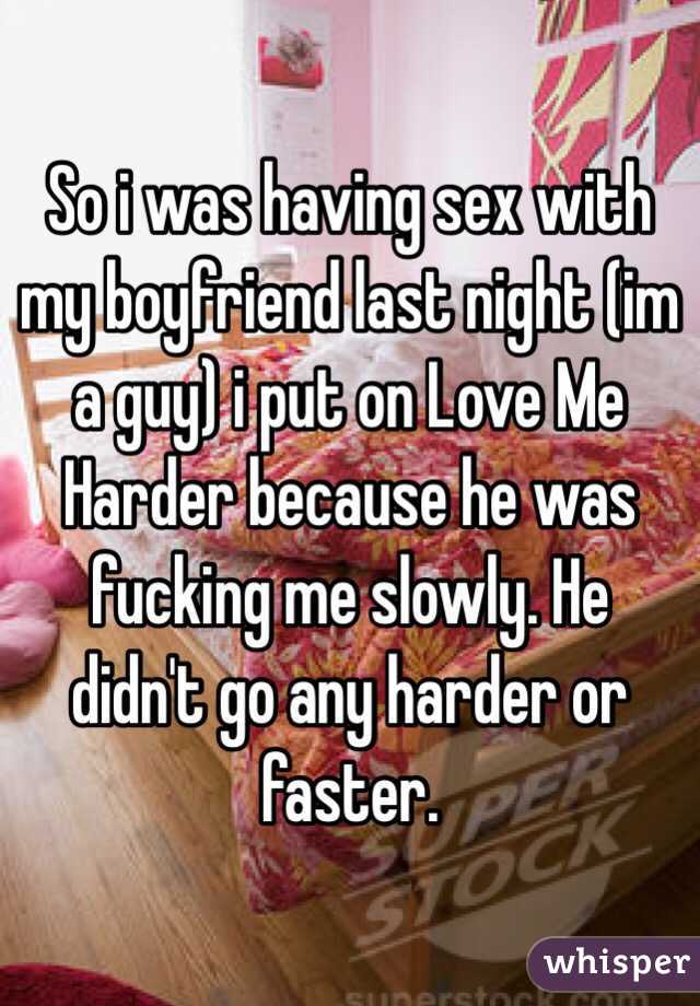 So i was having sex with my boyfriend last night (im a guy) i put on Love Me Harder because he was fucking me slowly. He didn't go any harder or faster.