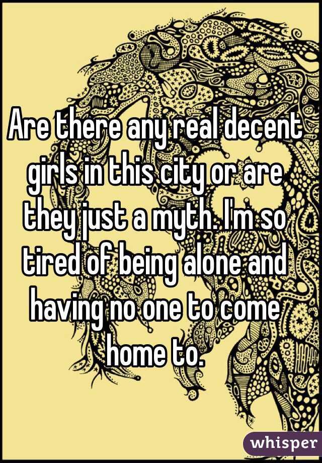 Are there any real decent girls in this city or are they just a myth. I'm so tired of being alone and having no one to come home to. 