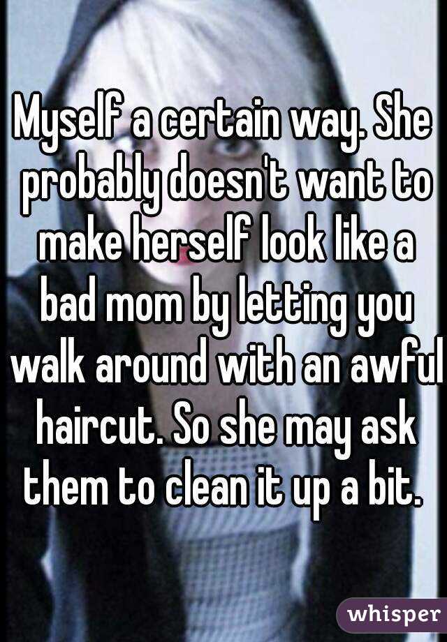 Myself a certain way. She probably doesn't want to make herself look like a bad mom by letting you walk around with an awful haircut. So she may ask them to clean it up a bit. 