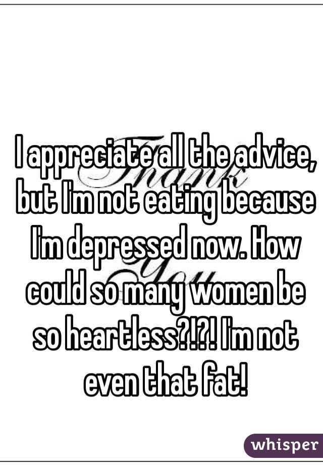 I appreciate all the advice, but I'm not eating because I'm depressed now. How could so many women be so heartless?!?! I'm not even that fat!