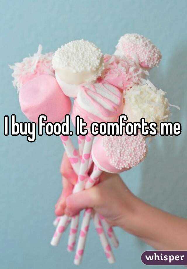 I buy food. It comforts me