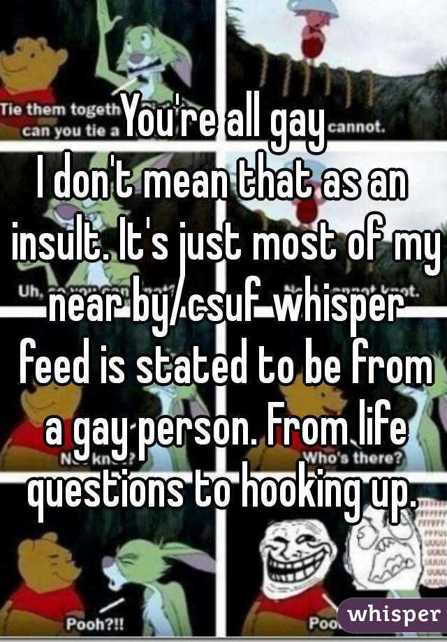 You're all gay
I don't mean that as an insult. It's just most of my near by/csuf whisper feed is stated to be from a gay person. From life questions to hooking up. 