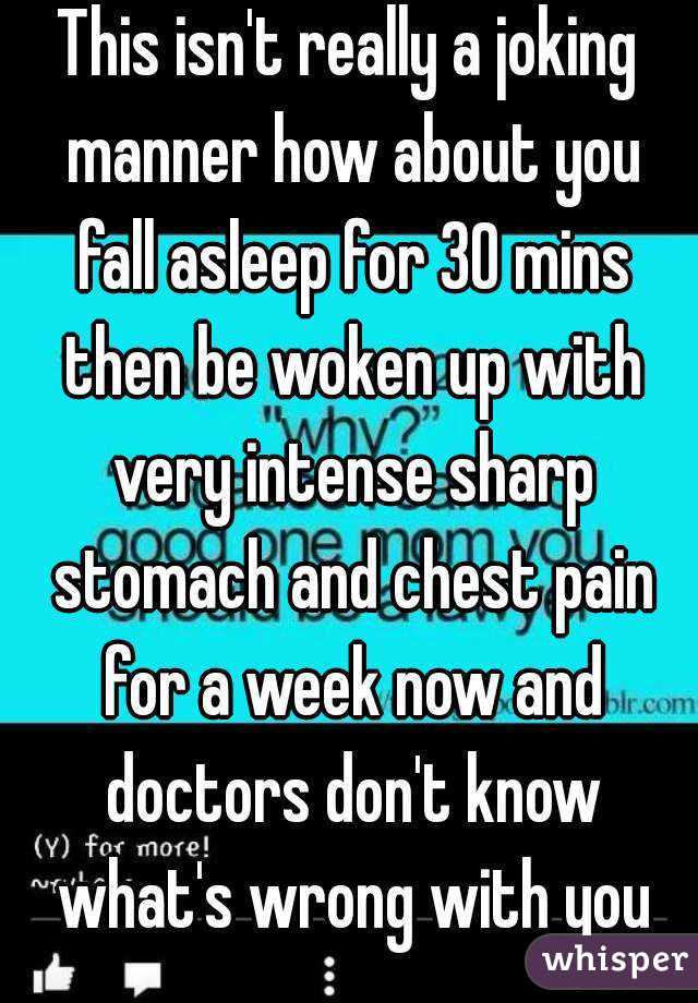 This isn't really a joking manner how about you fall asleep for 30 mins then be woken up with very intense sharp stomach and chest pain for a week now and doctors don't know what's wrong with you