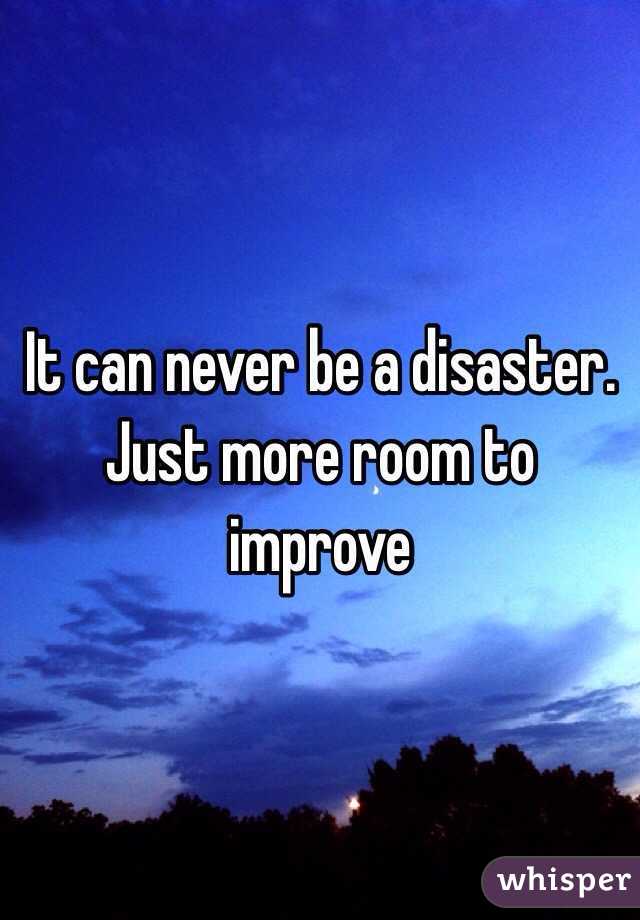 It can never be a disaster. Just more room to improve