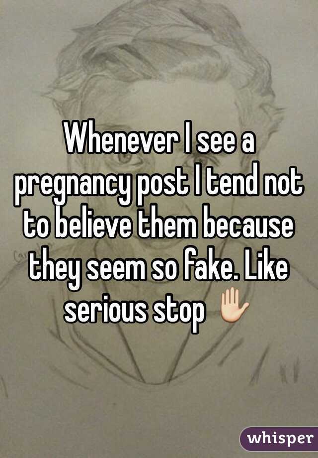 Whenever I see a pregnancy post I tend not to believe them because they seem so fake. Like serious stop ✋