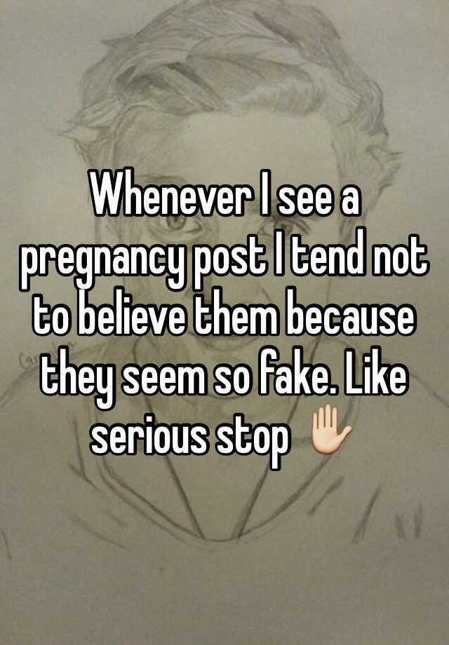 Whenever I see a pregnancy post I tend not to believe them because they seem so fake. Like serious stop ✋