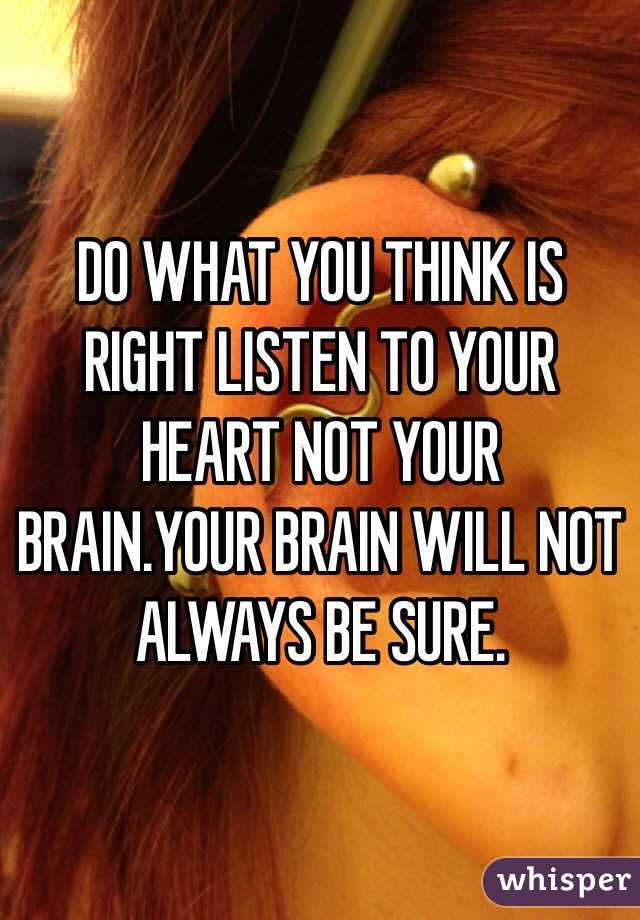 DO WHAT YOU THINK IS RIGHT LISTEN TO YOUR HEART NOT YOUR BRAIN.YOUR BRAIN WILL NOT ALWAYS BE SURE.