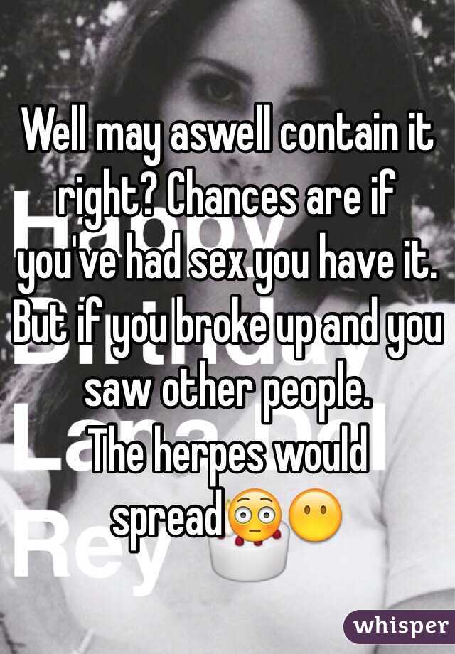 Well may aswell contain it right? Chances are if you've had sex you have it. But if you broke up and you saw other people. 
The herpes would spread😳😶