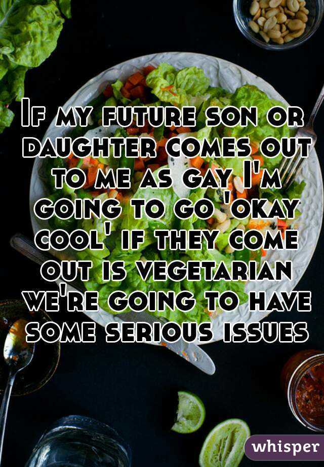 If my future son or daughter comes out to me as gay I'm going to go 'okay cool' if they come out is vegetarian we're going to have some serious issues