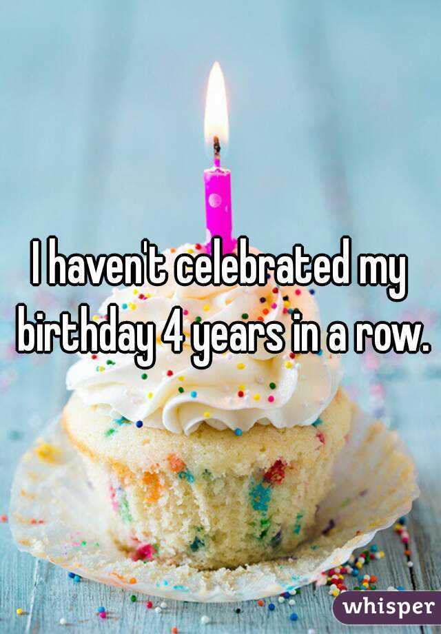 I haven't celebrated my birthday 4 years in a row.