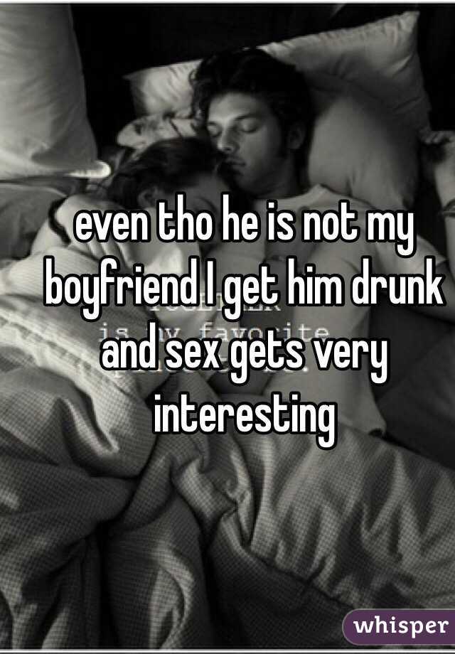 even tho he is not my boyfriend I get him drunk and sex gets very interesting 