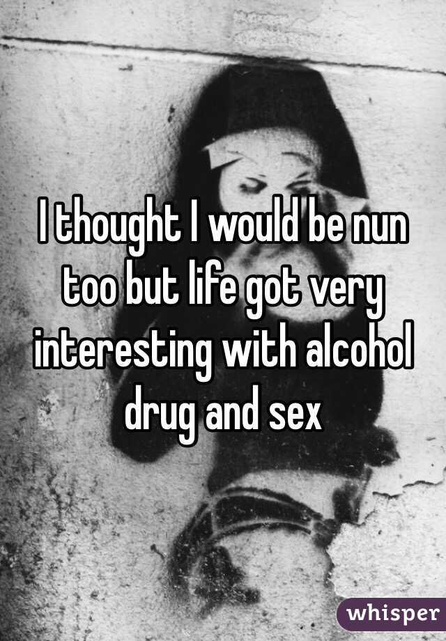 I thought I would be nun too but life got very interesting with alcohol drug and sex 
