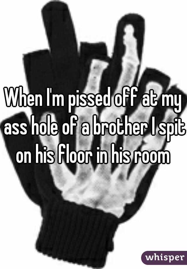 When I'm pissed off at my ass hole of a brother I spit on his floor in his room 