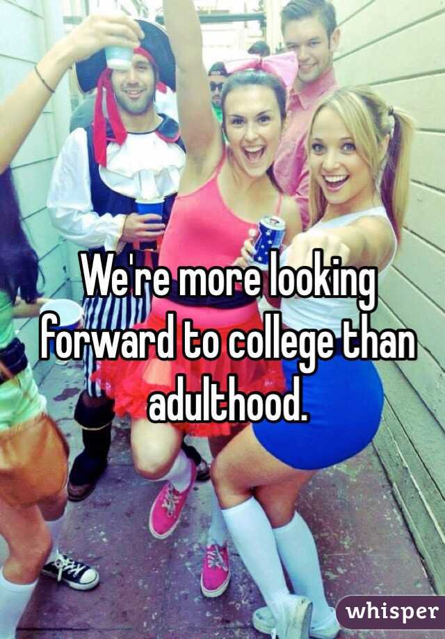 We're more looking forward to college than adulthood.
