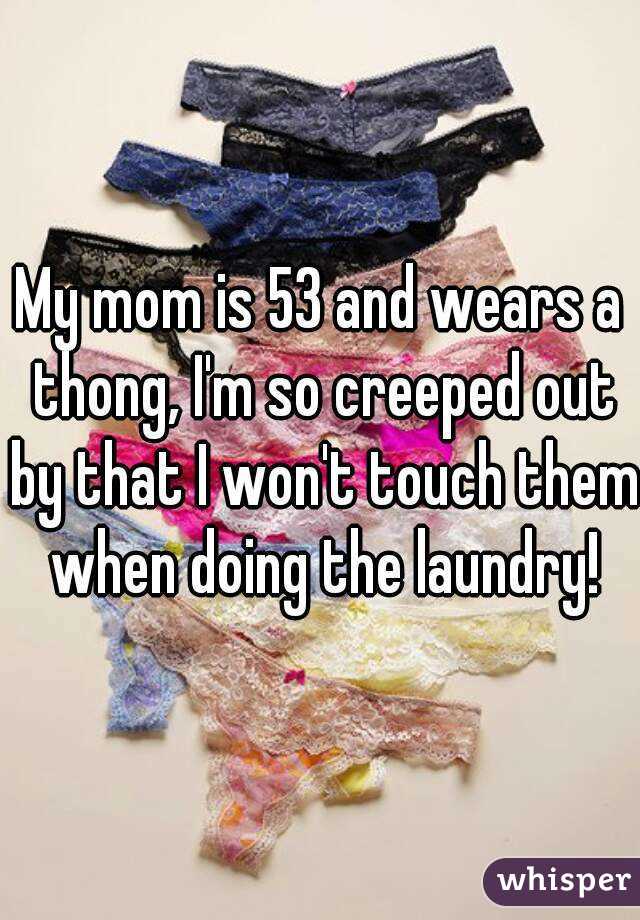 My mom is 53 and wears a thong, I'm so creeped out by that I won't touch them when doing the laundry!