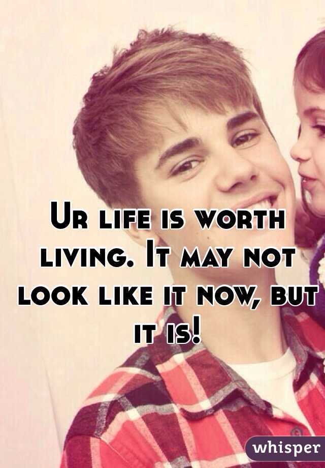 Ur life is worth living. It may not look like it now, but it is!