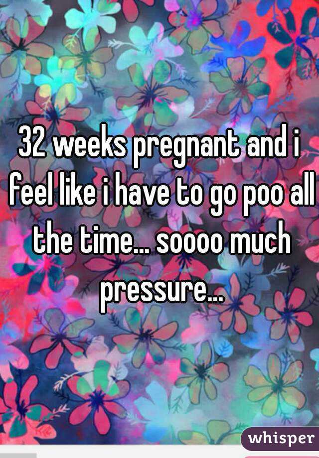 32 weeks pregnant and i feel like i have to go poo all the time... soooo much pressure...