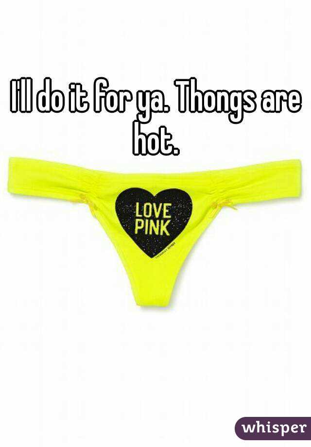 I'll do it for ya. Thongs are hot. 