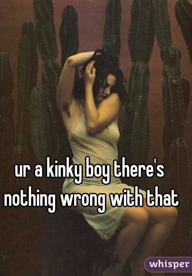 ur a kinky boy there's nothing wrong with that