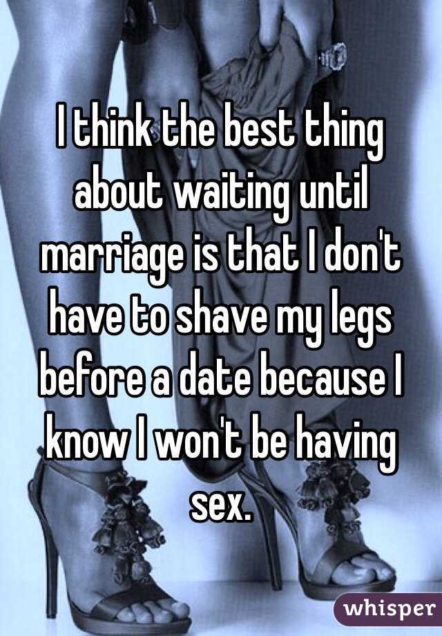 I think the best thing about waiting until marriage is that I don't have to shave my legs before a date because I know I won't be having sex.