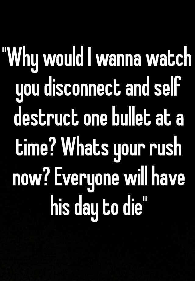 Why would I wanna watch you disconnect and self destruct one bullet at a Whats your rush now? Everyone will have his day to die"
