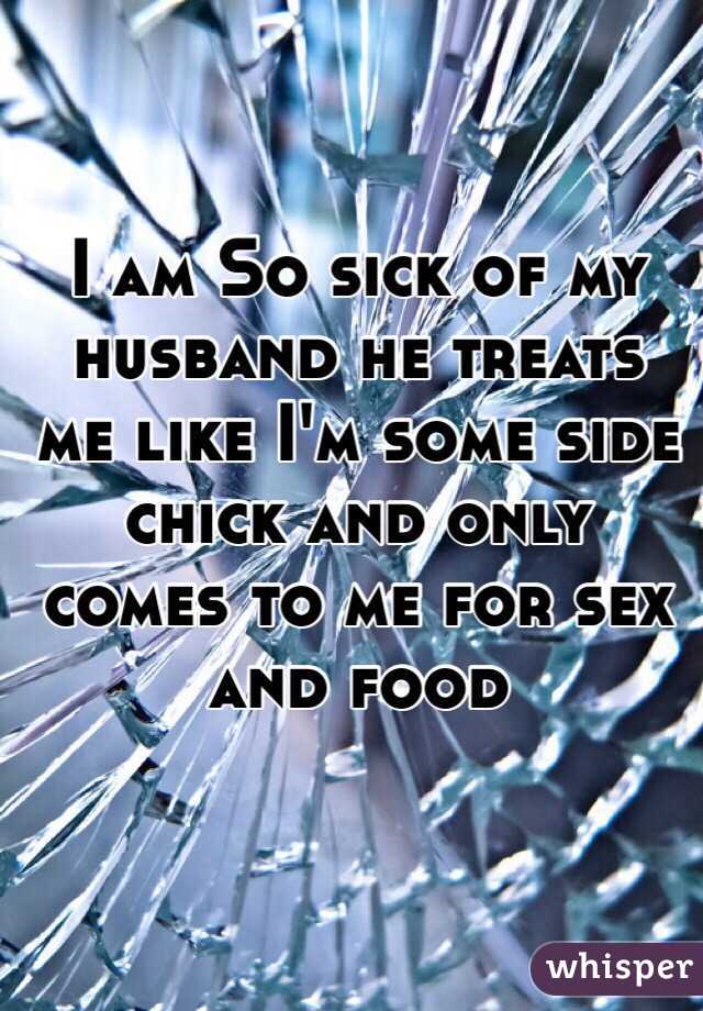 I am So sick of my husband he treats me like I'm some side chick and only comes to me for sex and food