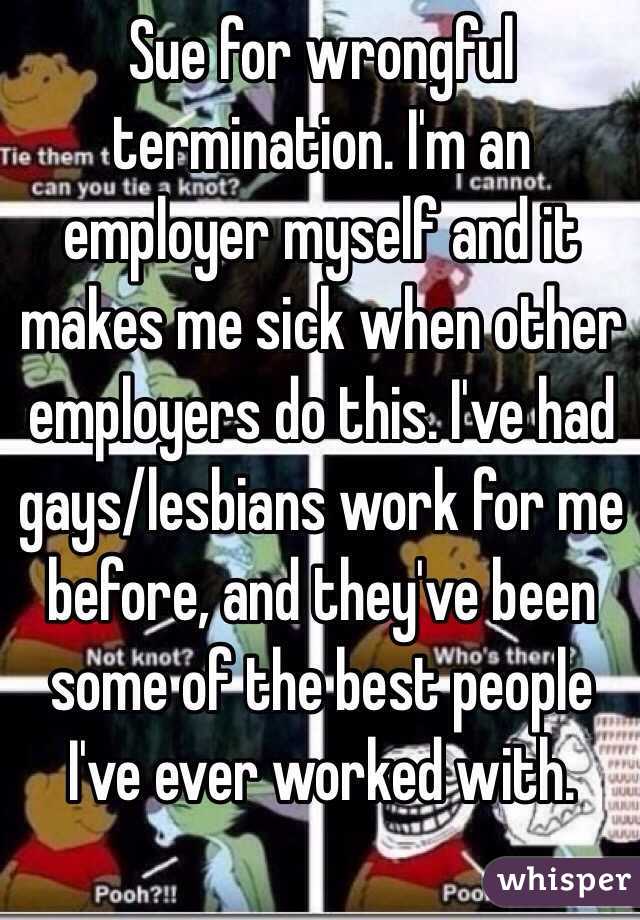 Sue for wrongful termination. I'm an employer myself and it makes me sick when other employers do this. I've had gays/lesbians work for me before, and they've been some of the best people I've ever worked with. 