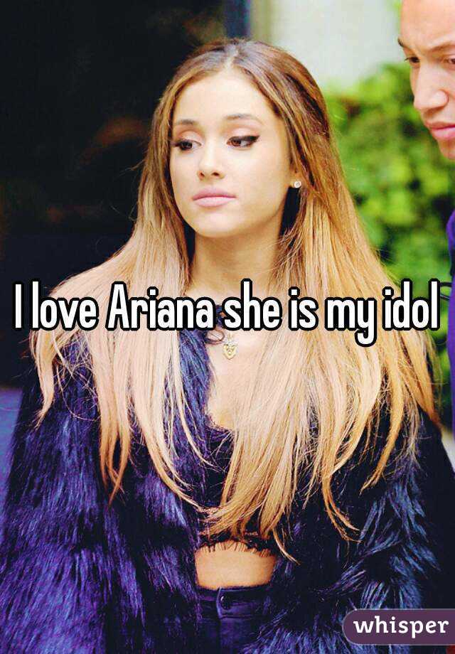 I love Ariana she is my idol